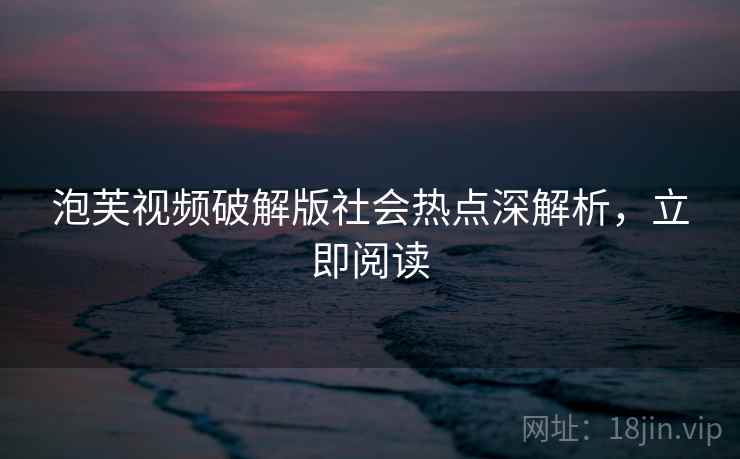 泡芙视频破解版社会热点深解析，立即阅读