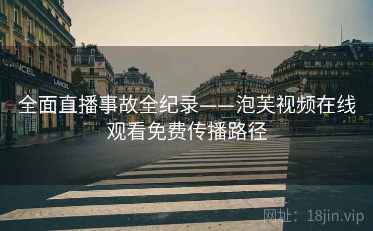 全面直播事故全纪录——泡芙视频在线观看免费传播路径