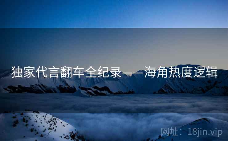 独家代言翻车全纪录——海角热度逻辑
