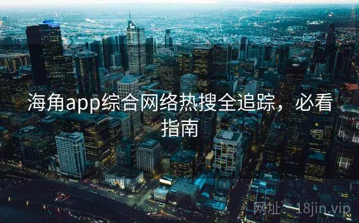 海角app综合网络热搜全追踪，必看指南