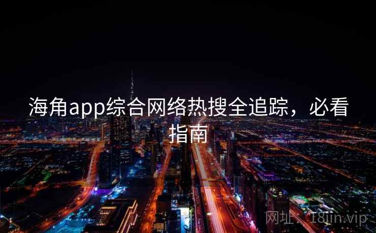 海角app综合网络热搜全追踪，必看指南