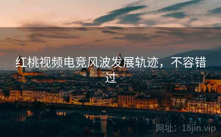 红桃视频电竞风波发展轨迹,不容错过