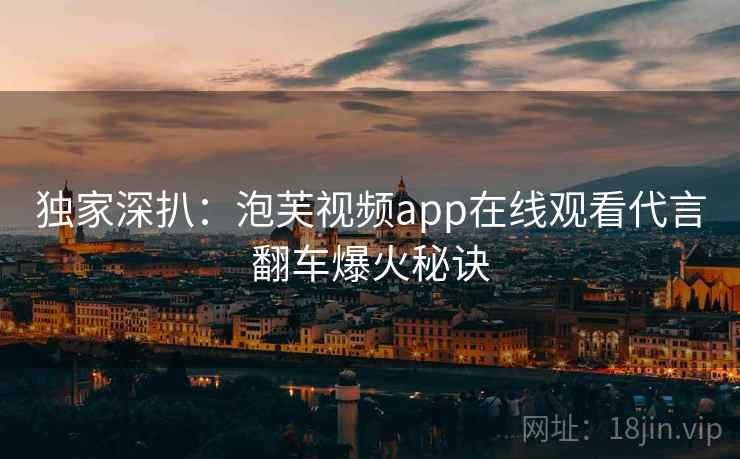 独家深扒：泡芙视频app在线观看代言翻车爆火秘诀