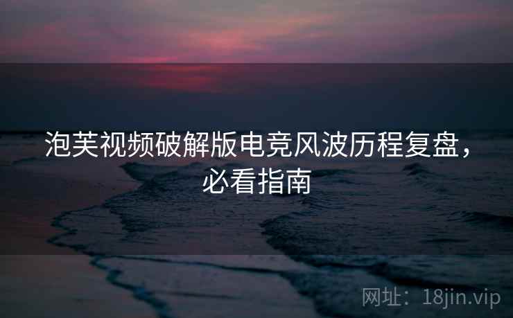 泡芙视频破解版电竞风波历程复盘，必看指南