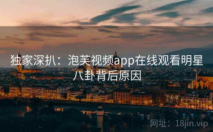 独家深扒：泡芙视频app在线观看明星八卦背后原因