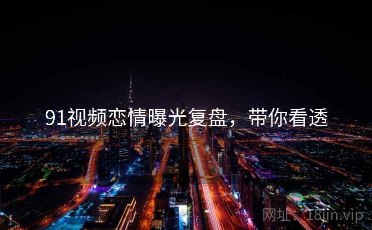 91视频恋情曝光复盘，带你看透