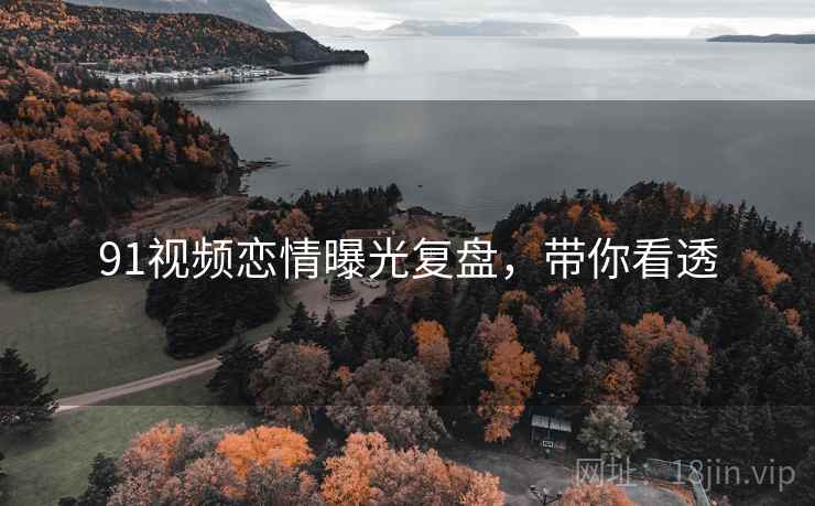 91视频恋情曝光复盘，带你看透
