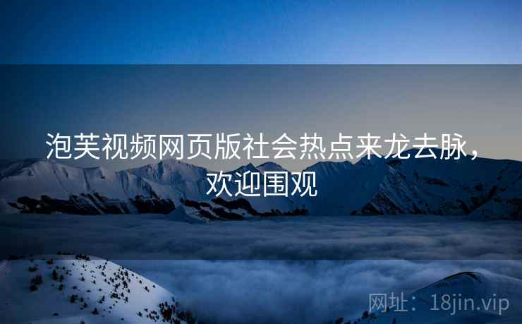 泡芙视频网页版社会热点来龙去脉，欢迎围观