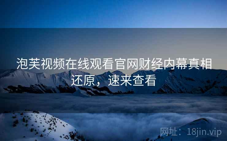 泡芙视频在线观看官网财经内幕真相还原，速来查看