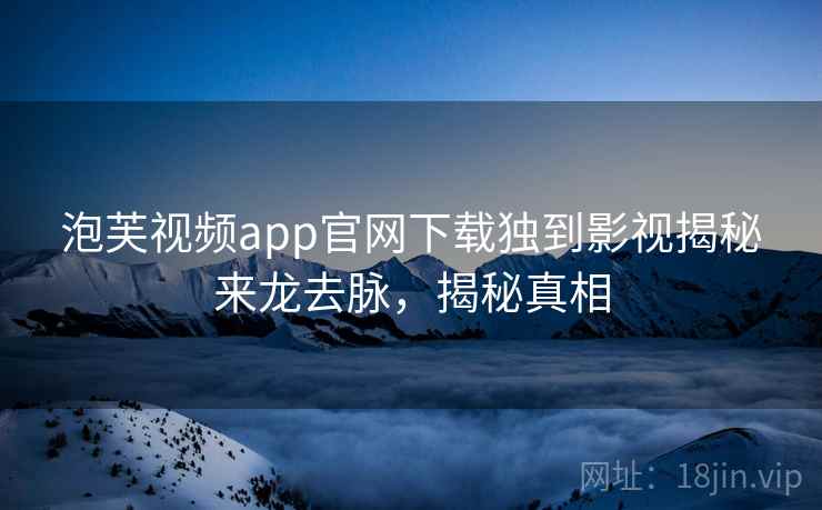 泡芙视频app官网下载独到影视揭秘来龙去脉，揭秘真相
