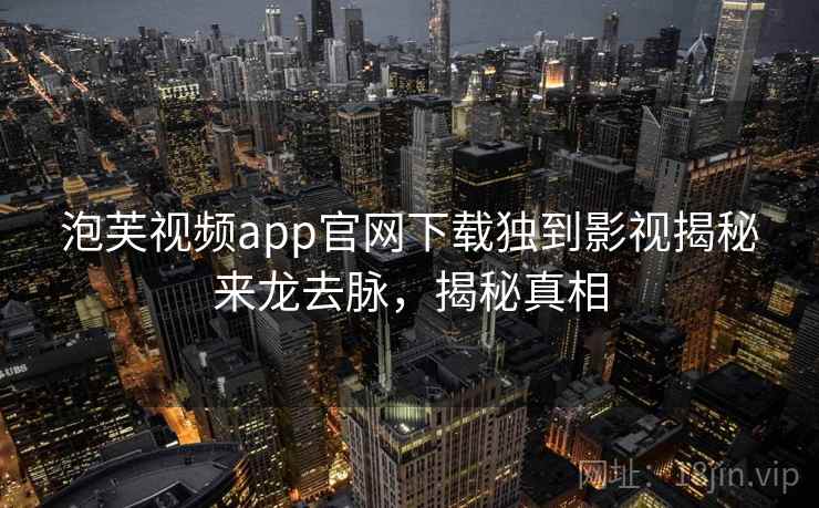 泡芙视频app官网下载独到影视揭秘来龙去脉，揭秘真相