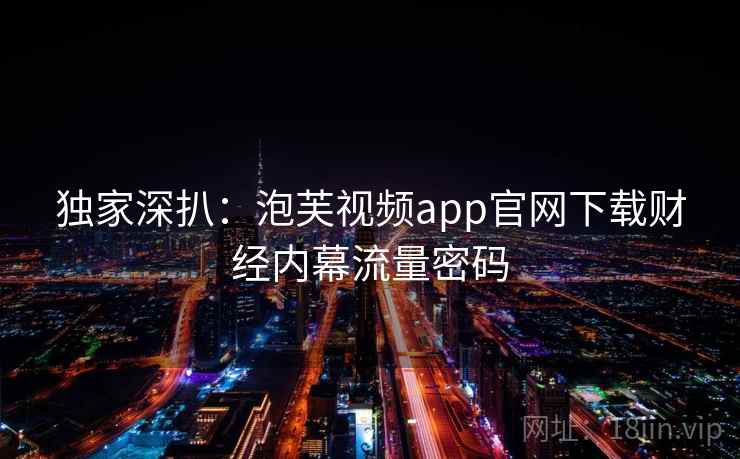 独家深扒：泡芙视频app官网下载财经内幕流量密码