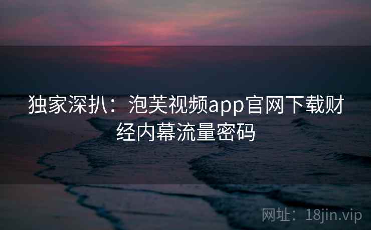 独家深扒:泡芙视频app官网下载财经内幕流量密码