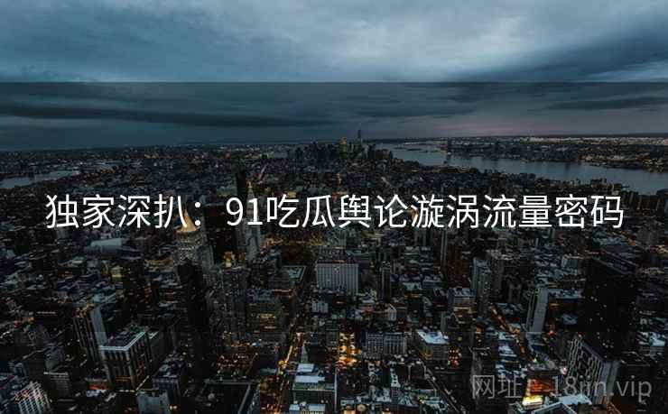 独家深扒：91吃瓜舆论漩涡流量密码