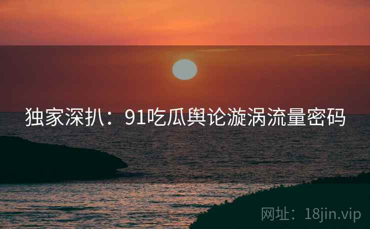 独家深扒：91吃瓜舆论漩涡流量密码