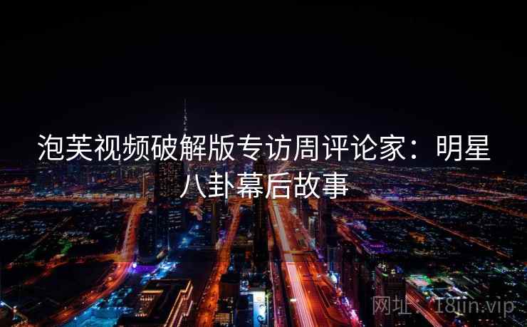 泡芙视频破解版专访周评论家：明星八卦幕后故事