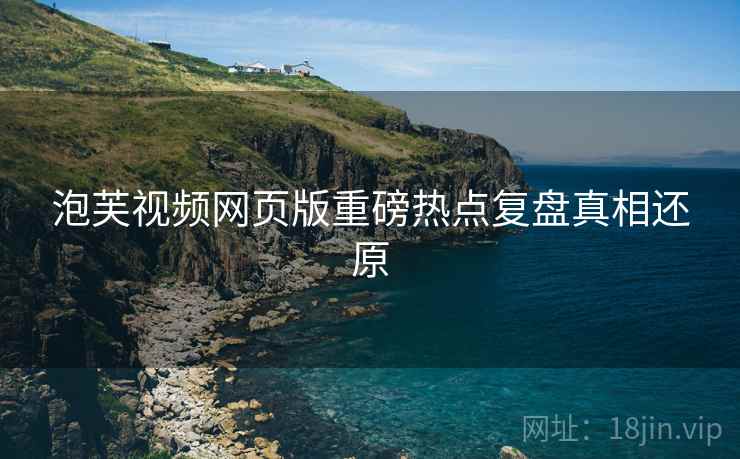 泡芙视频网页版重磅热点复盘真相还原
