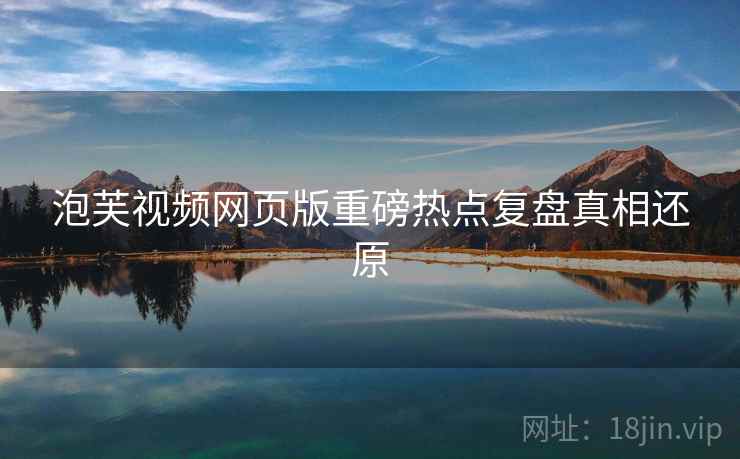 泡芙视频网页版重磅热点复盘真相还原
