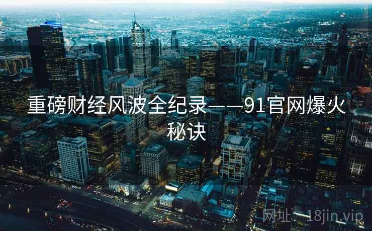 重磅财经风波全纪录——91官网爆火秘诀
