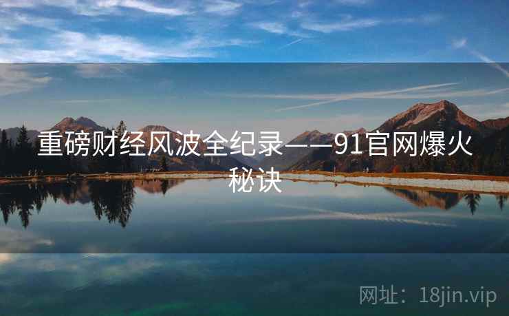 重磅财经风波全纪录——91官网爆火秘诀