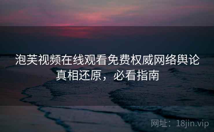 泡芙视频在线观看免费权威网络舆论真相还原，必看指南