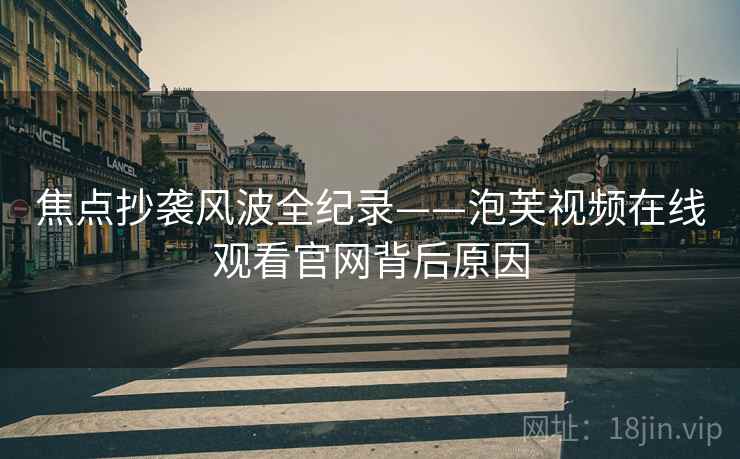 焦点抄袭风波全纪录——泡芙视频在线观看官网背后原因