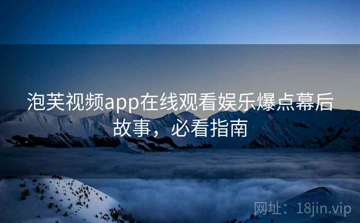 泡芙视频app在线观看娱乐爆点幕后故事，必看指南