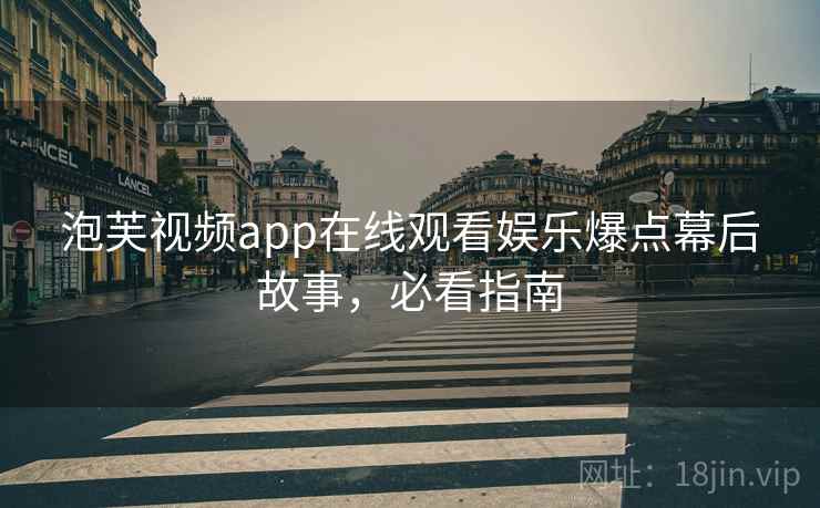 泡芙视频app在线观看娱乐爆点幕后故事，必看指南