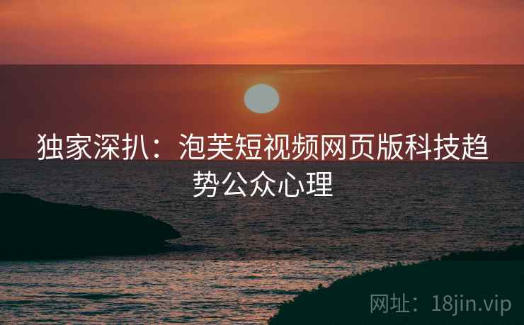 独家深扒：泡芙短视频网页版科技趋势公众心理