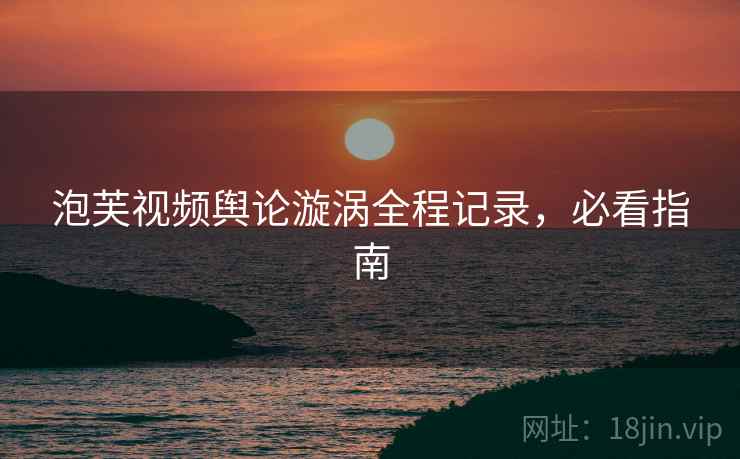 泡芙视频舆论漩涡全程记录，必看指南