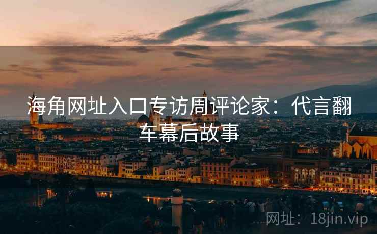海角网址入口专访周评论家：代言翻车幕后故事