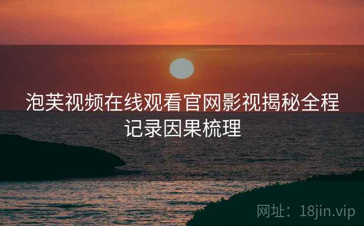 泡芙视频在线观看官网影视揭秘全程记录因果梳理