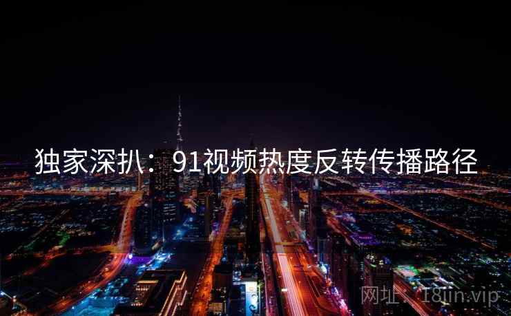 独家深扒：91视频热度反转传播路径