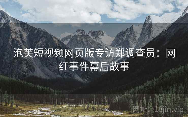 泡芙短视频网页版专访郑调查员：网红事件幕后故事