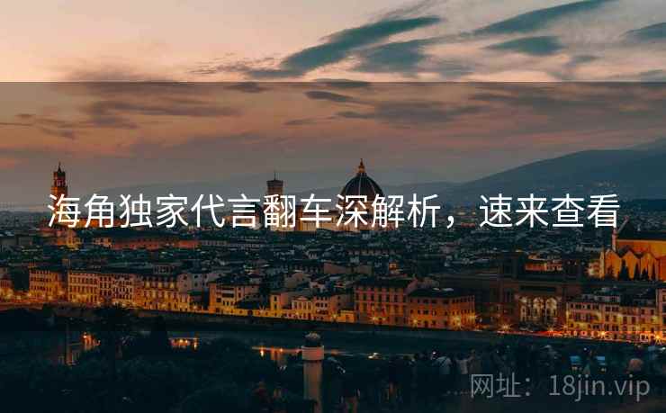 海角独家代言翻车深解析，速来查看