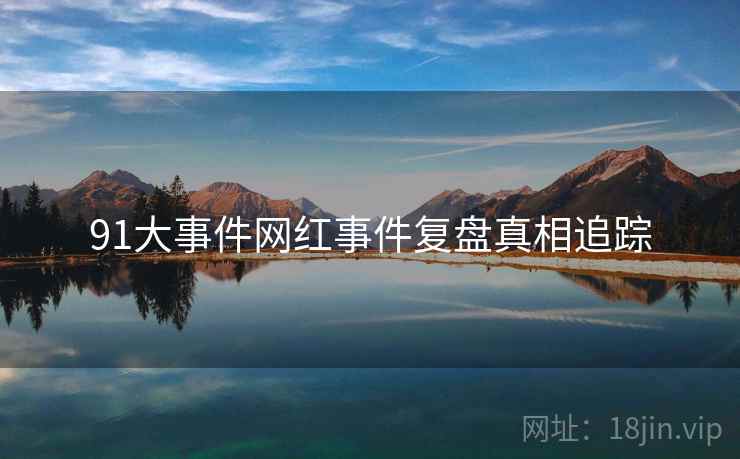 91大事件网红事件复盘真相追踪