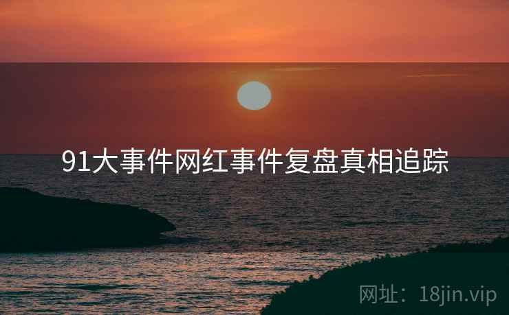 91大事件网红事件复盘真相追踪