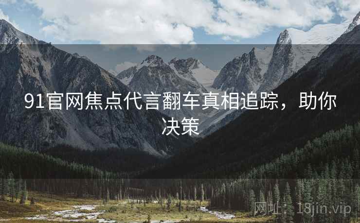 91官网焦点代言翻车真相追踪，助你决策