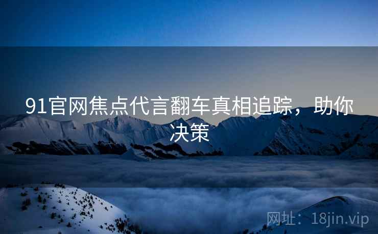 91官网焦点代言翻车真相追踪，助你决策
