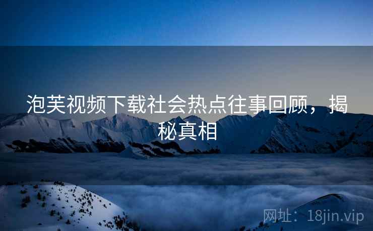 泡芙视频下载社会热点往事回顾，揭秘真相