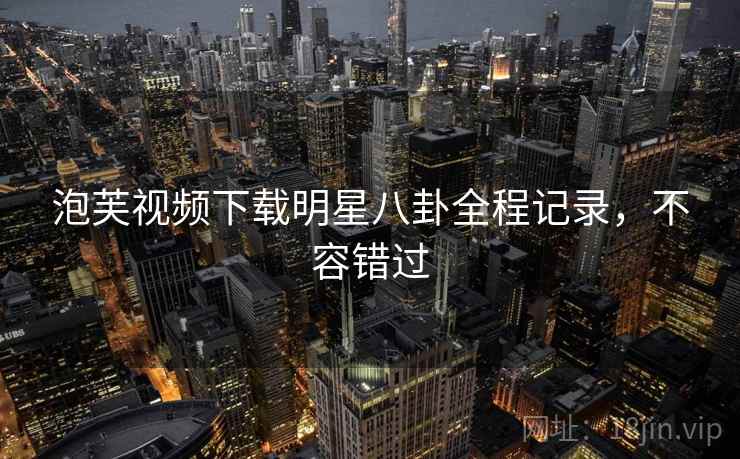 泡芙视频下载明星八卦全程记录，不容错过