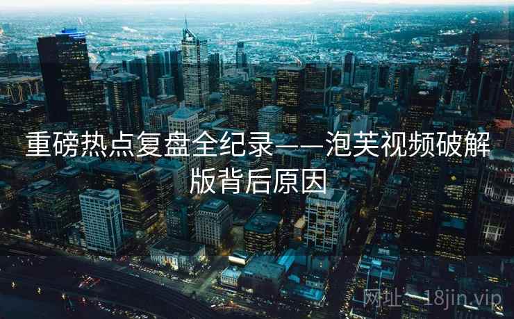 重磅热点复盘全纪录——泡芙视频破解版背后原因