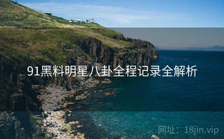 91黑料明星八卦全程记录全解析