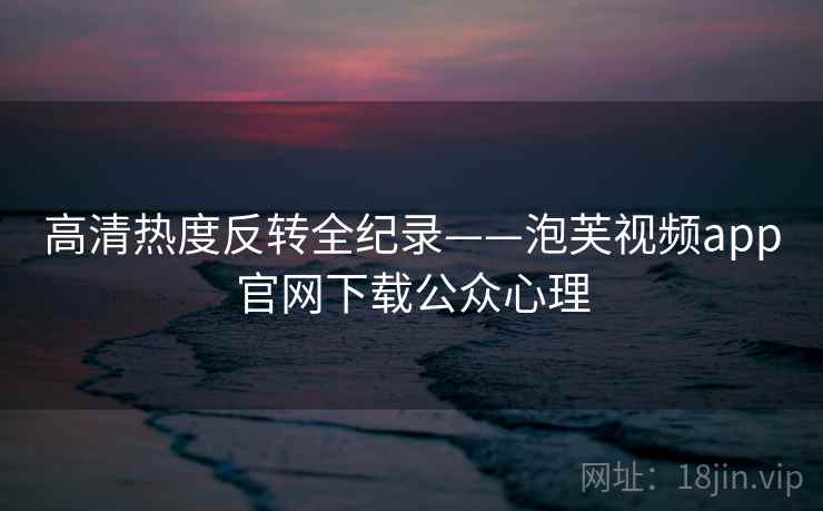 高清热度反转全纪录——泡芙视频app官网下载公众心理