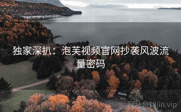 独家深扒:泡芙视频官网抄袭风波流量密码