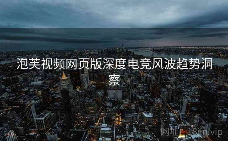 泡芙视频网页版深度电竞风波趋势洞察