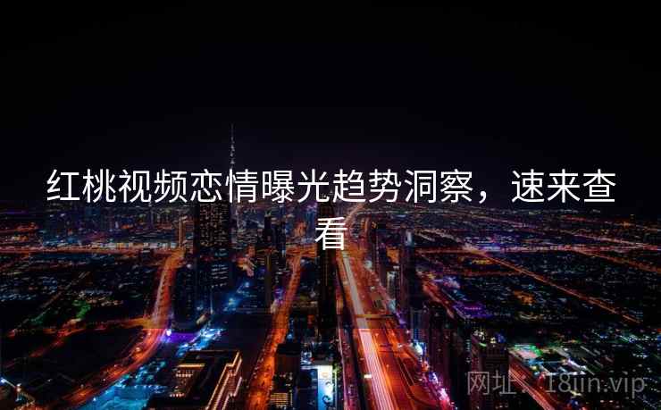 红桃视频恋情曝光趋势洞察，速来查看