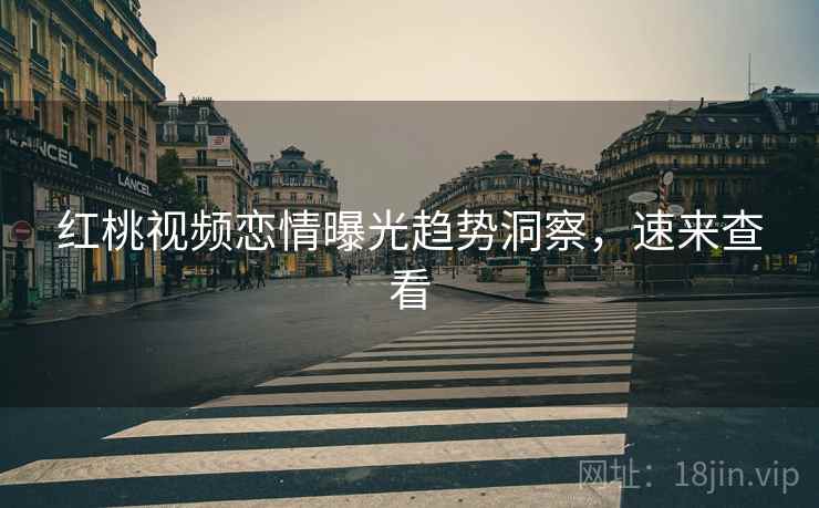 红桃视频恋情曝光趋势洞察，速来查看