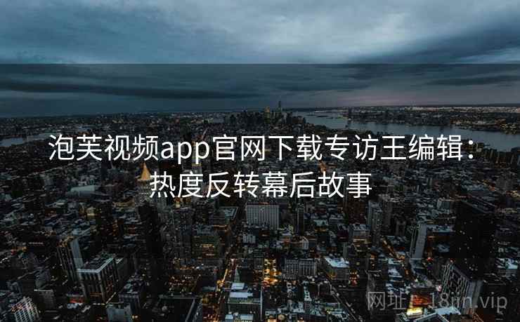 泡芙视频app官网下载专访王编辑：热度反转幕后故事