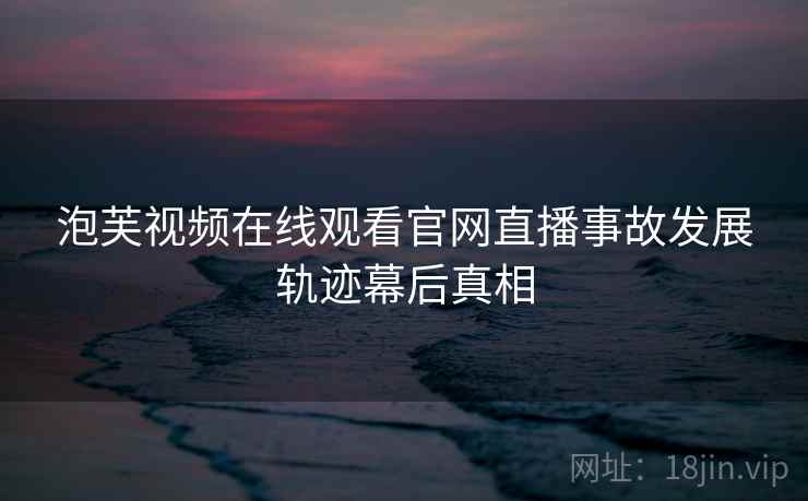 泡芙视频在线观看官网直播事故发展轨迹幕后真相